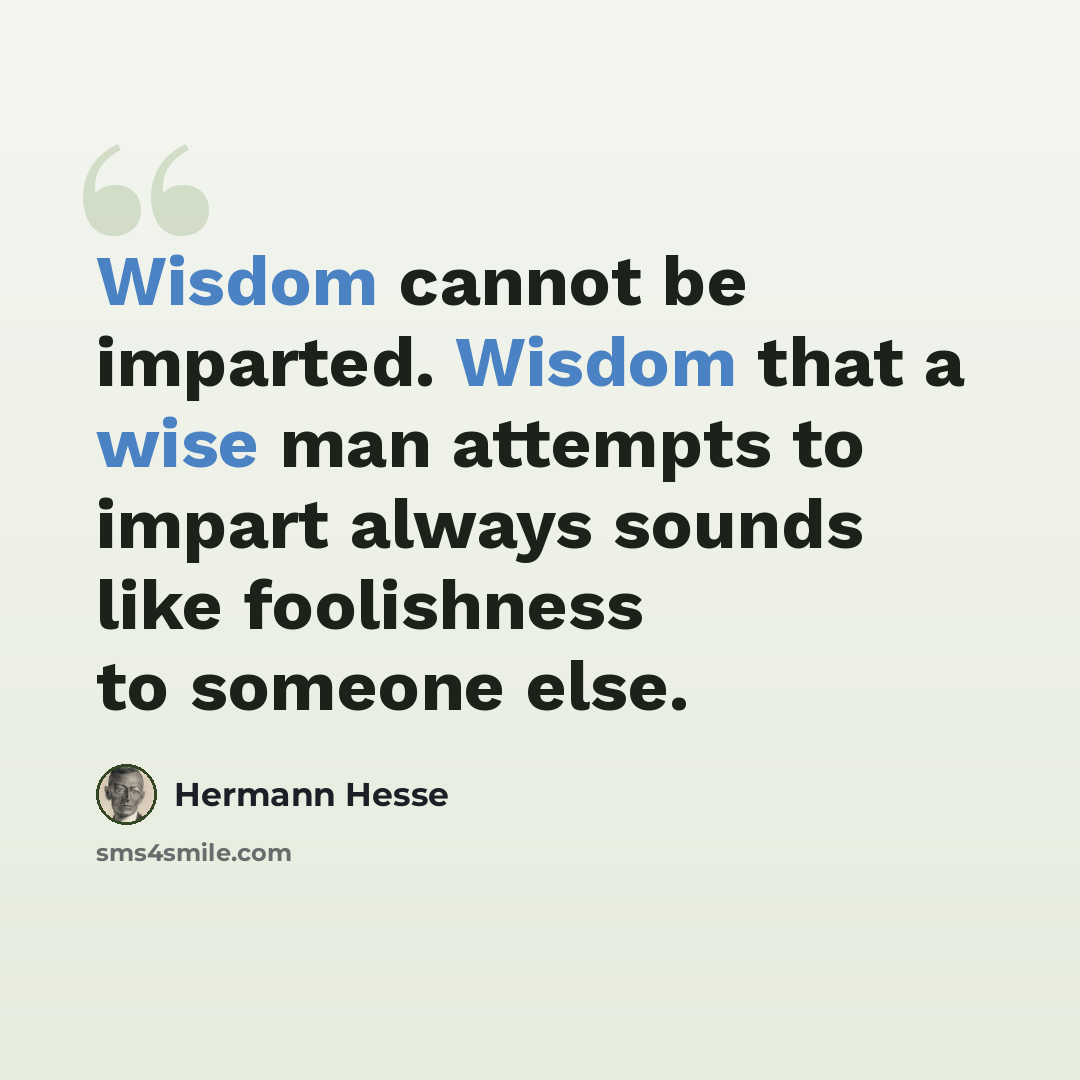 “Wisdom cannot be imparted. Wisdom that a wise man attempts to impart always sounds like foolishness to someone else.” quote by Hermann Hesse