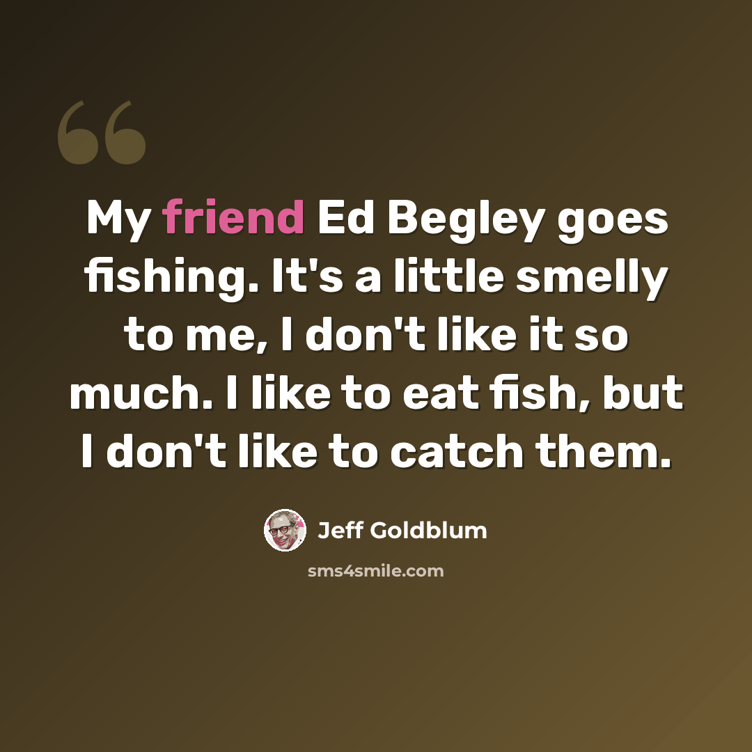 “My friend Ed Begley goes fishing. It's a little smelly to me, I don't like it so much. I like to eat fish, but I don't like to catch them.” quote by Jeff Goldblum