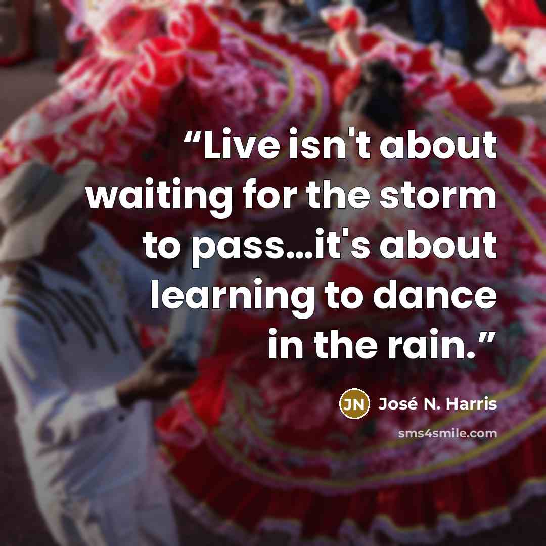 “Live isn't about waiting for the storm to pass…it's about learning to dance in the rain.” quote by José N. Harris