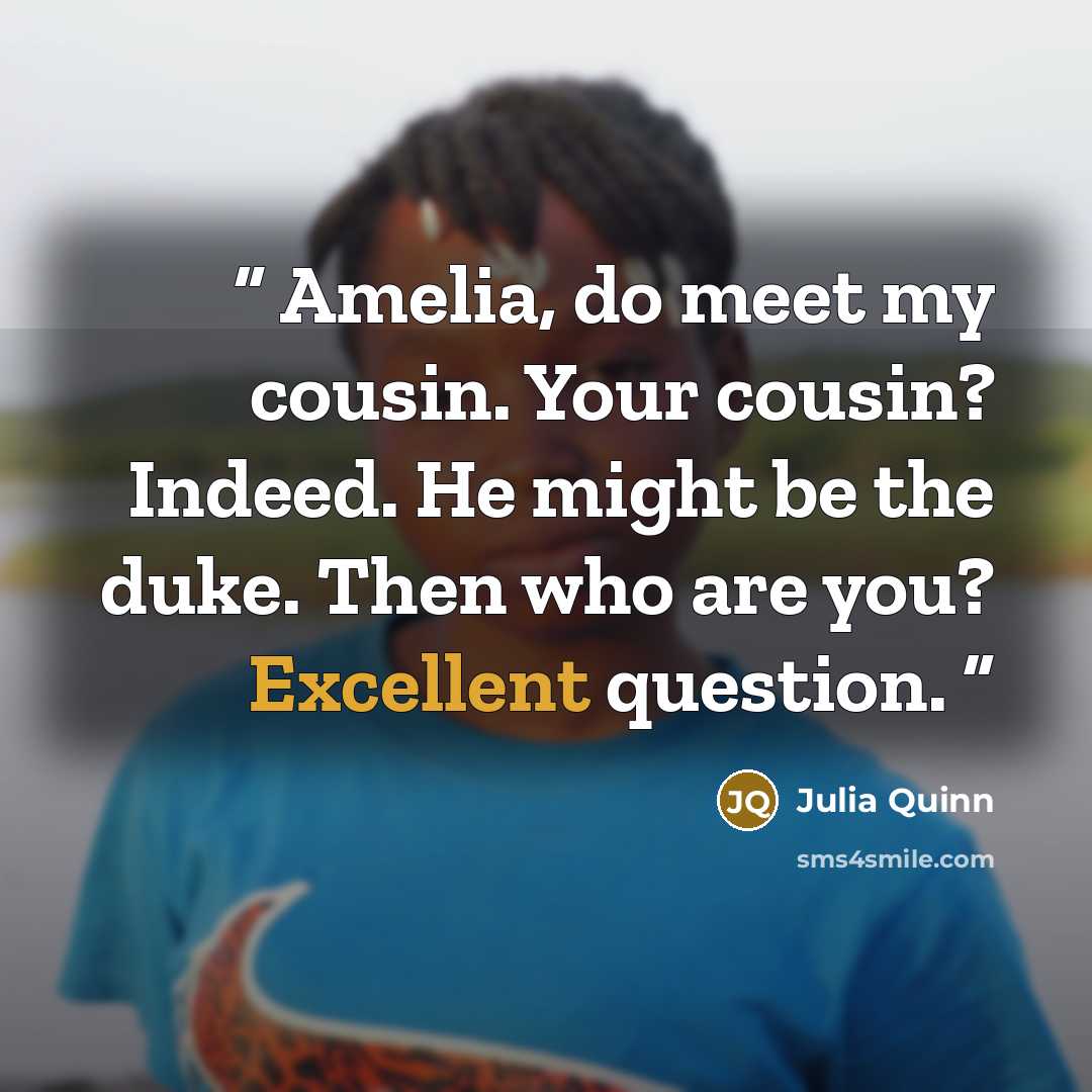 “Amelia, do meet my cousin. Your cousin? Indeed. He might be the duke. Then who are you? Excellent question.” quote by Julia Quinn