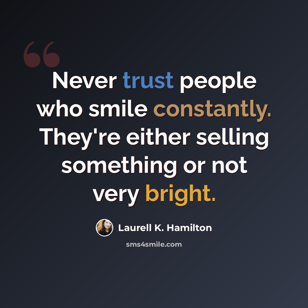 “Never trust people who smile constantly. They're either selling something or not very bright.” quote by Laurell K. Hamilton