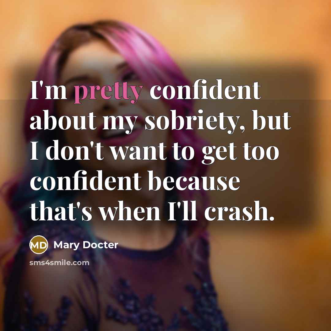 “I'm pretty confident about my sobriety, but I don't want to get too confident because that's when I'll crash.” quote by Mary Docter