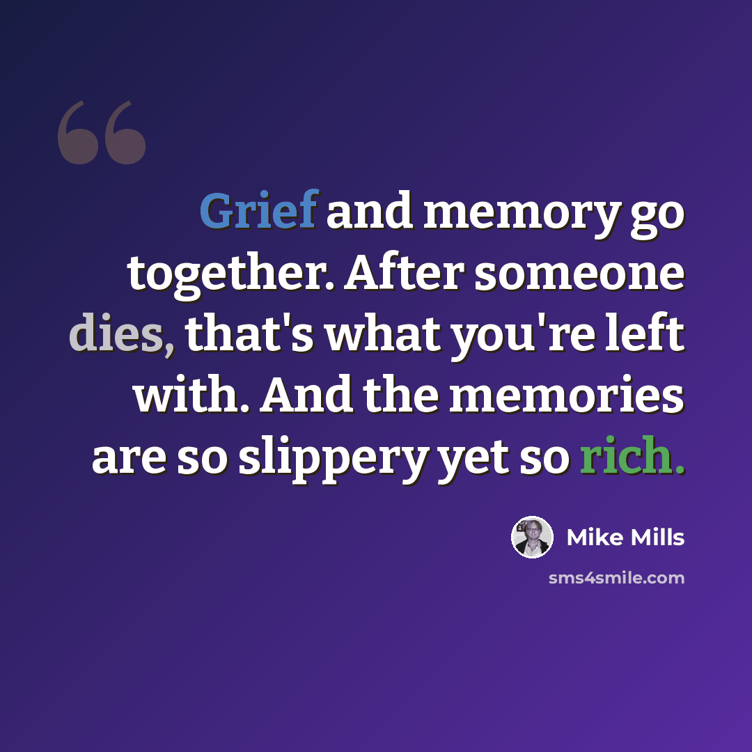 “Grief and memory go together. After someone dies, that's what you're left with. And the memories are so slippery yet so rich.” quote by Mike Mills