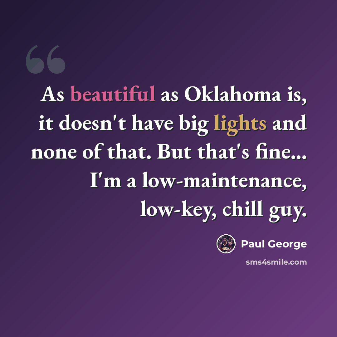 “As beautiful as Oklahoma is, it doesn't have big lights and none of that. But that's fine... I'm a low-maintenance, low-key, chill guy.” quote by Paul George