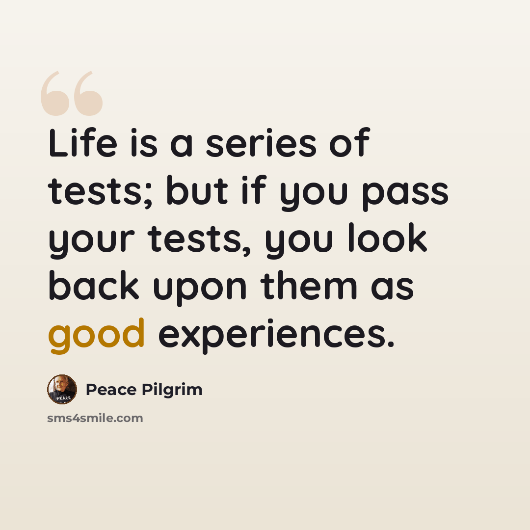 “Life is a series of tests; but if you pass your tests, you look back upon them as good experiences.” quote by Peace Pilgrim