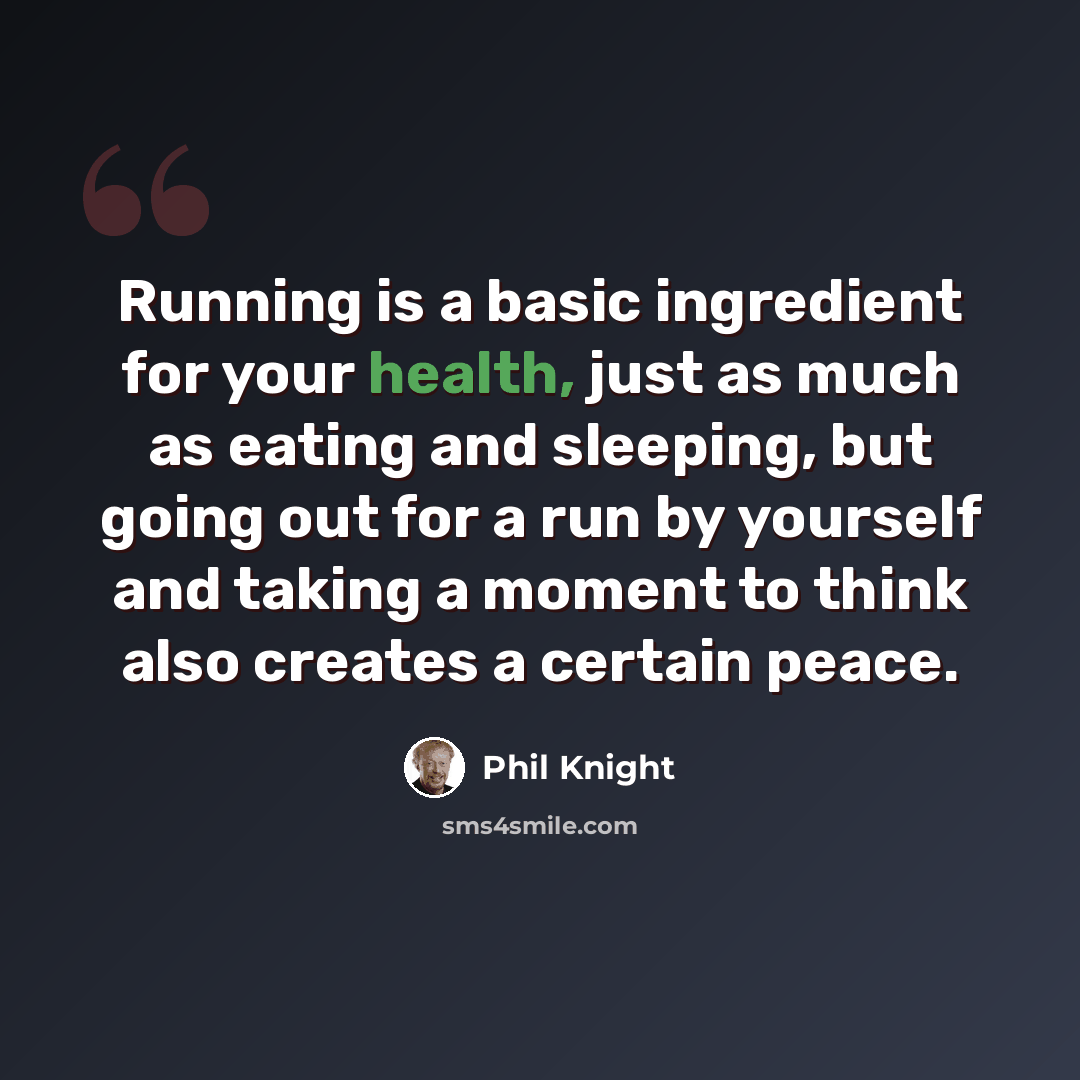 “Running is a basic ingredient for your health, just as much as eating and sleeping, but going out for a run by yourself and taking a moment to think also creates a certain peace.” quote by Phil Knight