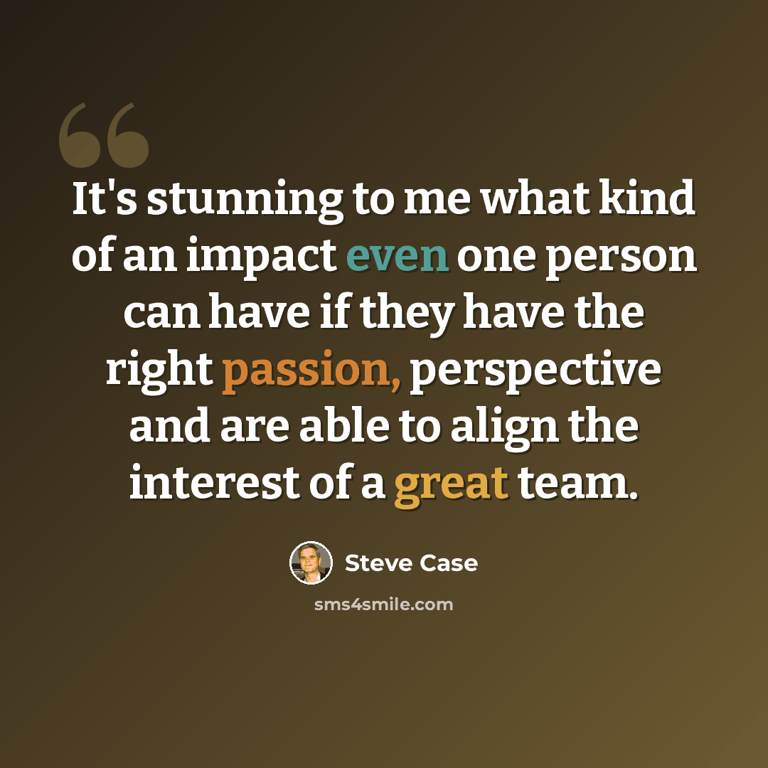 “It's stunning to me what kind of an impact even one person can have if they have the right passion, perspective and are able to align the interest of a great team.” quote by Steve Case