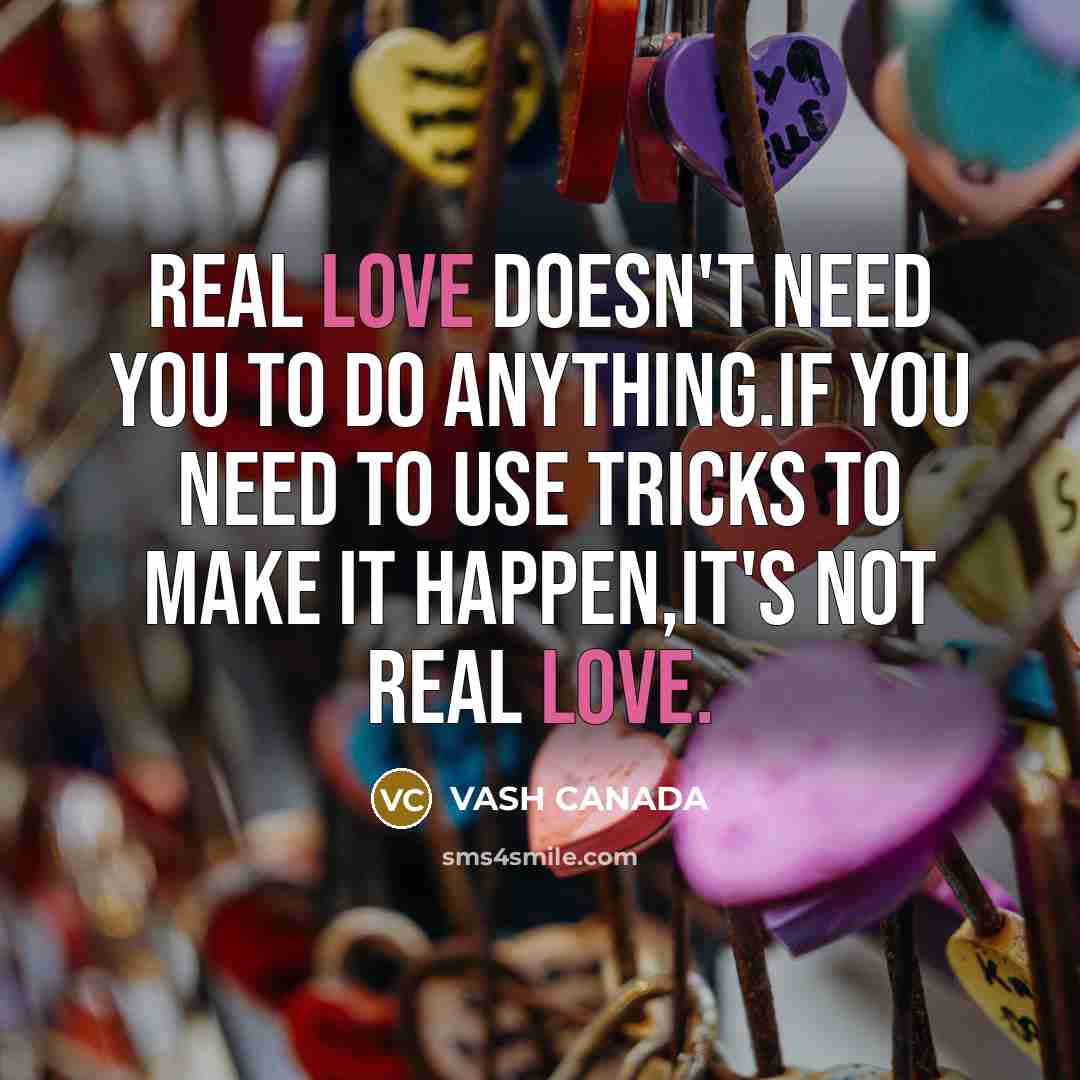 “Real love doesn't need you to do anything.If you need to use tricks to make it happen,it's not real Love.” quote by VASH CANADA