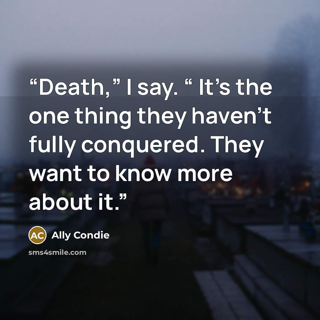 “Death,” I say. “ It’s the one thing they haven’t fully conquered. They want to know more about it.” quote by Ally Condie