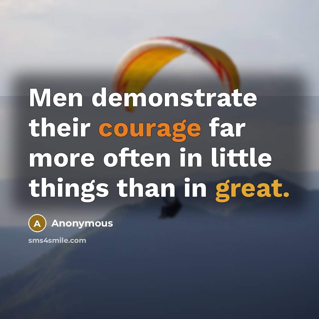 “Men demonstrate their courage far more often in little things than in great.” quote by Anonymous