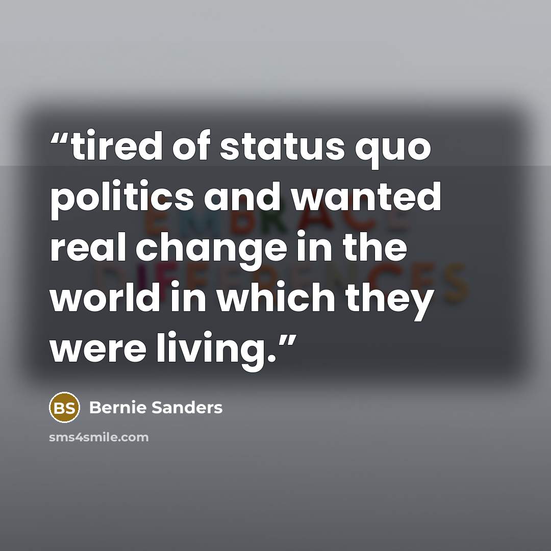 “tired of status quo politics and wanted real change in the world in which they were living.” quote by Bernie Sanders