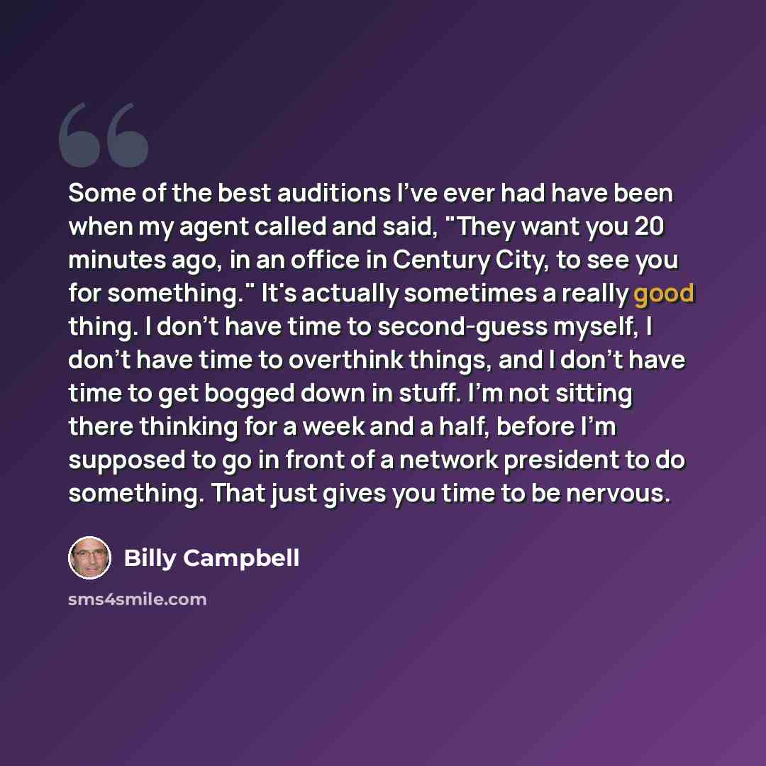 “Some of the best auditions I've ever had have been when my agent called and said, "They want you 20 minutes ago, in an office in Century City, to see you for something." It's actually sometimes a really good thing. I don't have time to second-guess myself, I don't have time to overthink things…” quote by Billy Campbell