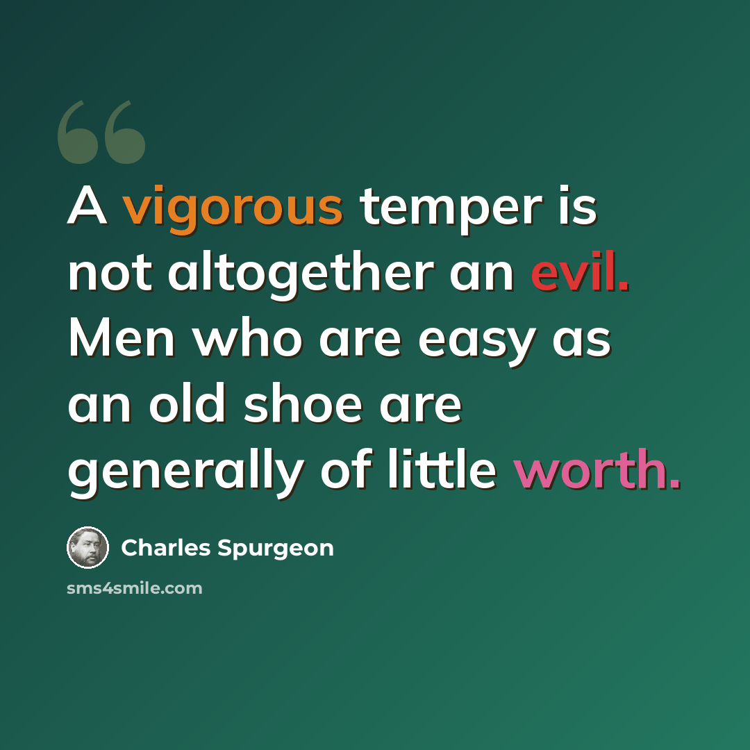 “A vigorous temper is not altogether an evil. Men who are easy as an old shoe are generally of little worth.” quote by Charles Spurgeon