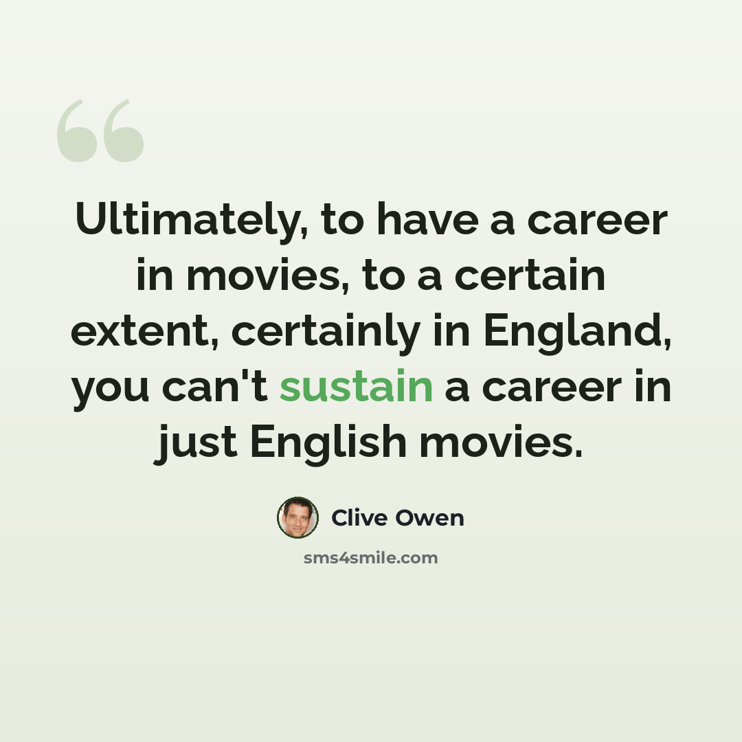 “Ultimately, to have a career in movies, to a certain extent, certainly in England, you can't sustain a career in just English movies.” quote by Clive Owen