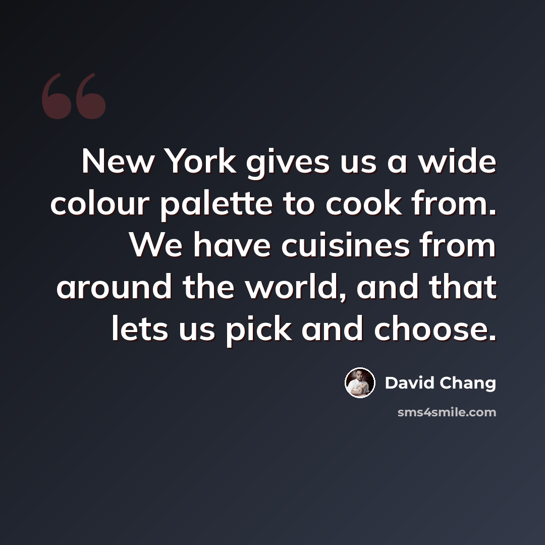 “New York gives us a wide colour palette to cook from. We have cuisines from around the world, and that lets us pick and choose.” quote by David Chang