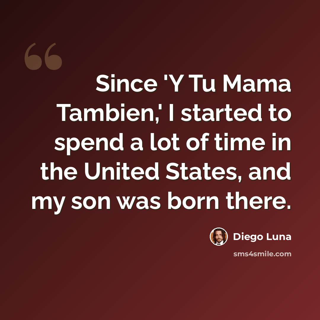 “Since 'Y Tu Mama Tambien,' I started to spend a lot of time in the United States, and my son was born there.” quote by Diego Luna