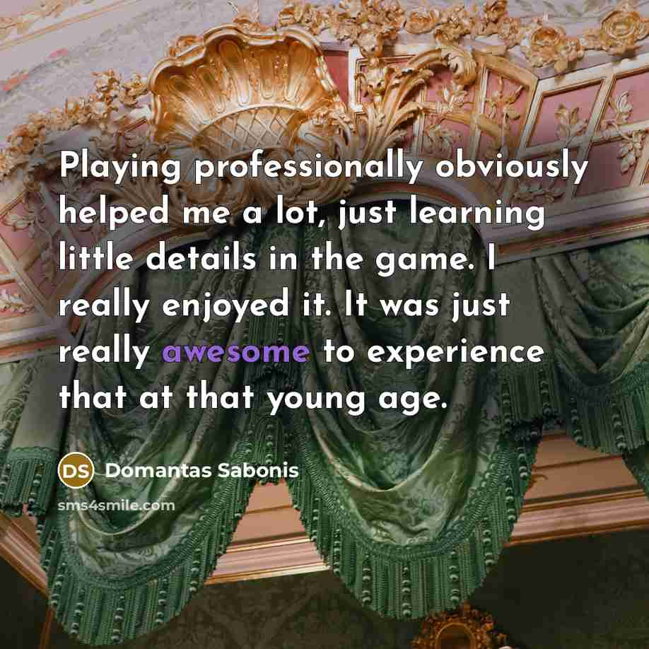 “Playing professionally obviously helped me a lot, just learning little details in the game. I really enjoyed it. It was just really awesome to experience that at that young age.” quote by Domantas Sabonis