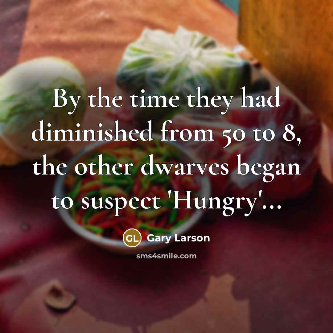 “By the time they had diminished from 50 to 8, the other dwarves began to suspect 'Hungry'...” quote by Gary Larson