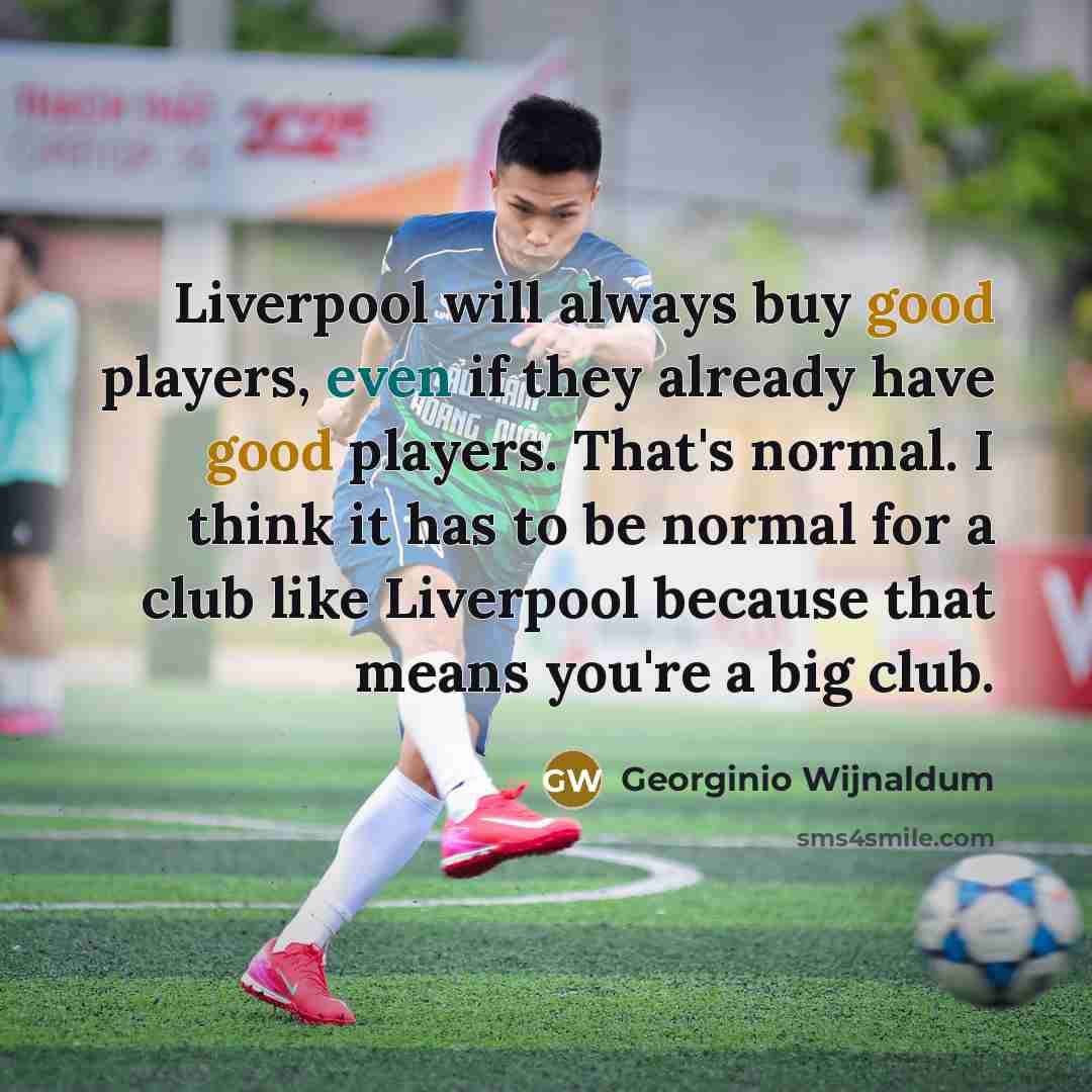 “Liverpool will always buy good players, even if they already have good players. That's normal. I think it has to be normal for a club like Liverpool because that means you're a big club.” quote by Georginio Wijnaldum
