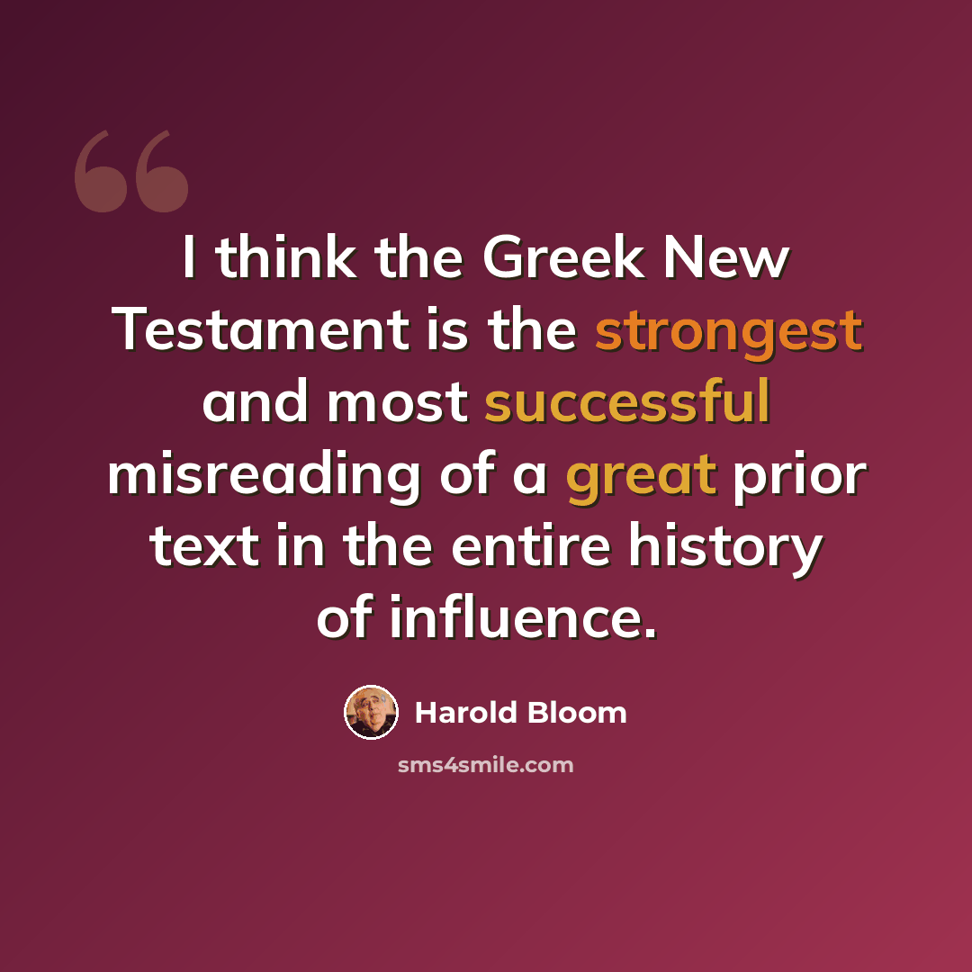 “I think the Greek New Testament is the strongest and most successful misreading of a great prior text in the entire history of influence.” quote by Harold Bloom