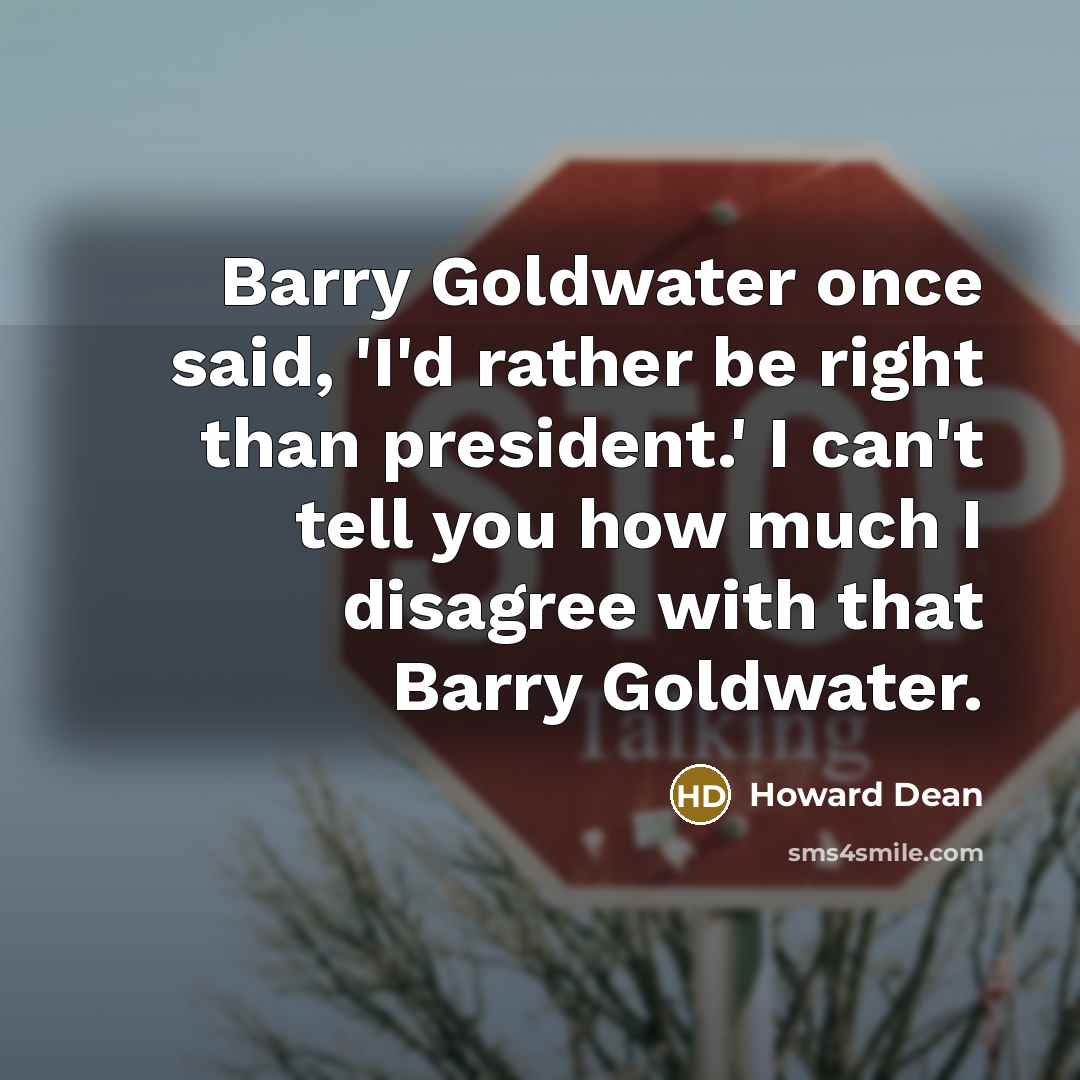 “Barry Goldwater once said, 'I'd rather be right than president.' I can't tell you how much I disagree with that Barry Goldwater.” quote by Howard Dean