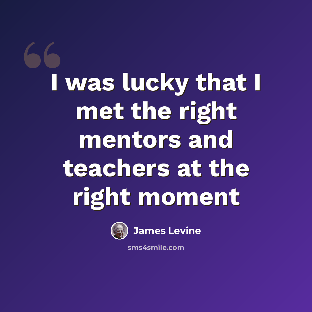“I was lucky that I met the right mentors and teachers at the right moment” quote by James Levine