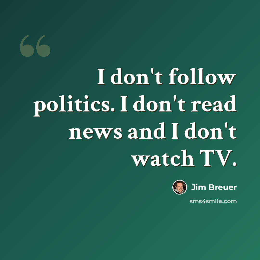 “I don't follow politics. I don't read news and I don't watch TV.” quote by Jim Breuer