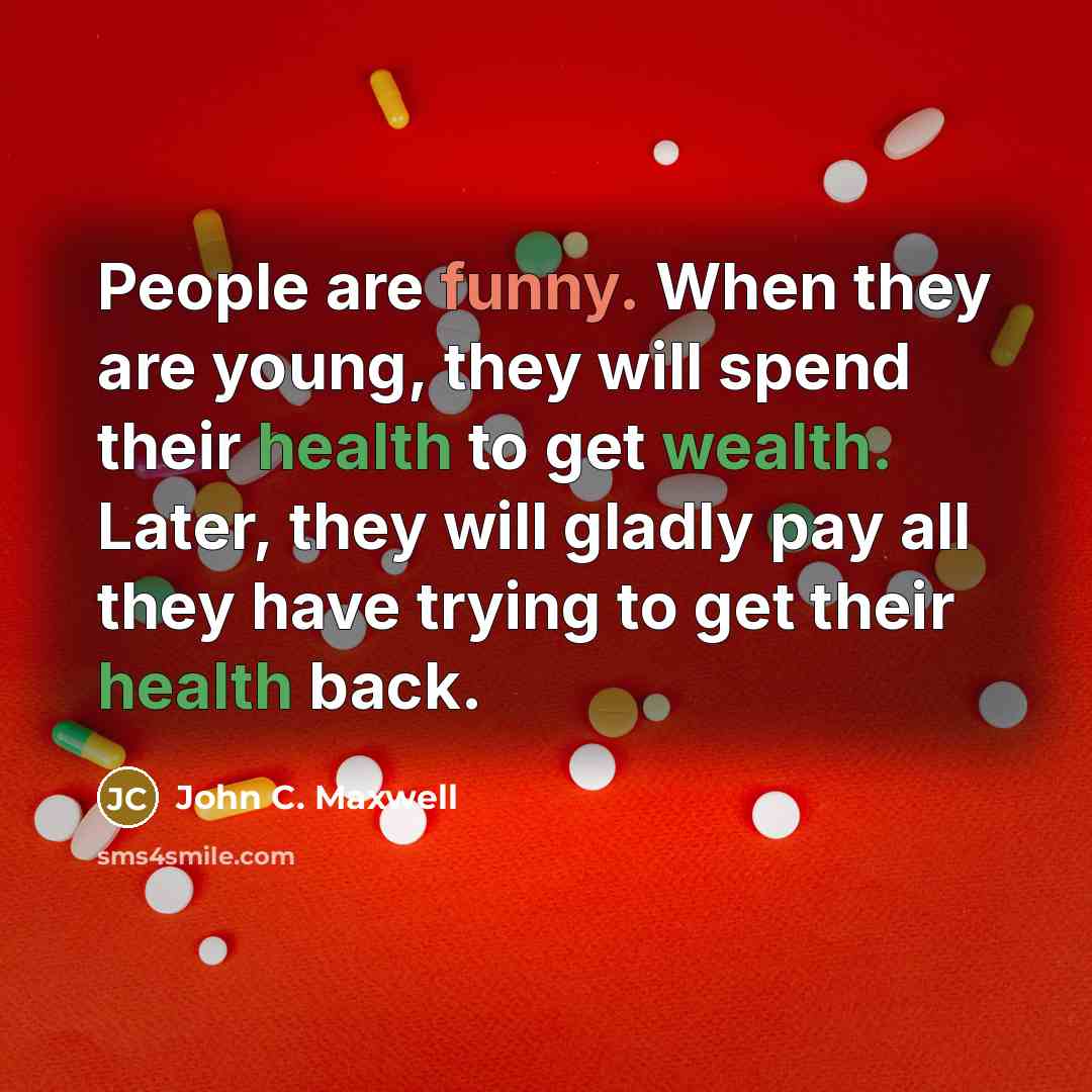 “People are funny. When they are young, they will spend their health to get wealth. Later, they will gladly pay all they have trying to get their health back.” quote by John C. Maxwell