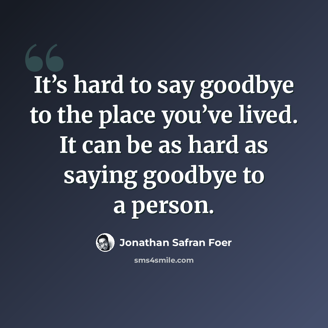 “It’s hard to say goodbye to the place you’ve lived. It can be as hard as saying goodbye to a person.” quote by Jonathan Safran Foer