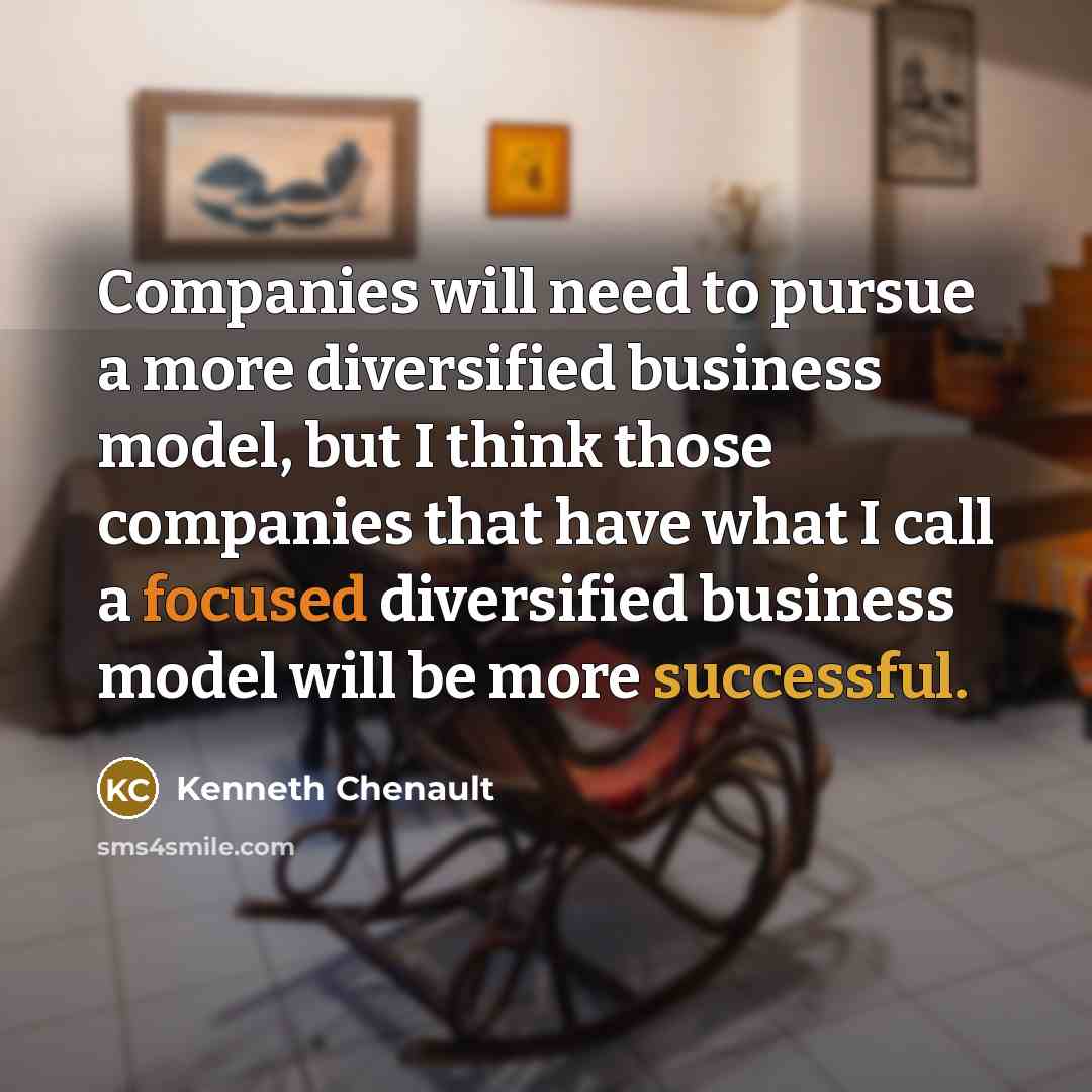 “Companies will need to pursue a more diversified business model, but I think those companies that have what I call a focused diversified business model will be more successful.” quote by Kenneth Chenault