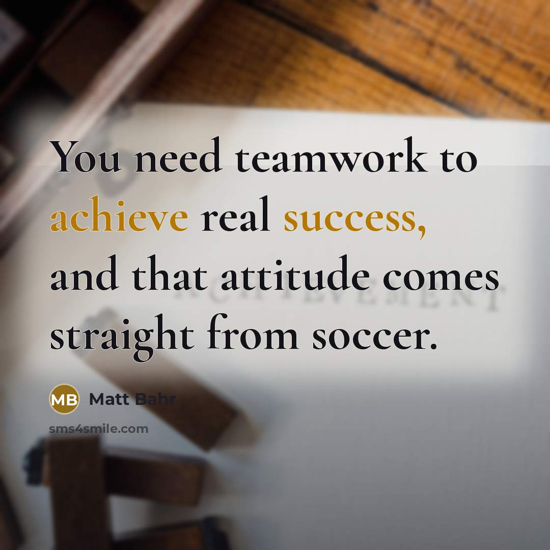 “You need teamwork to achieve real success, and that attitude comes straight from soccer.” quote by Matt Bahr