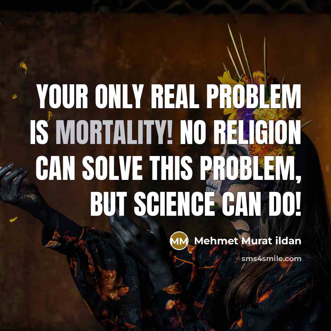 “Your only real problem is mortality! No religion can solve this problem, but science can do!” quote by Mehmet Murat Ildan