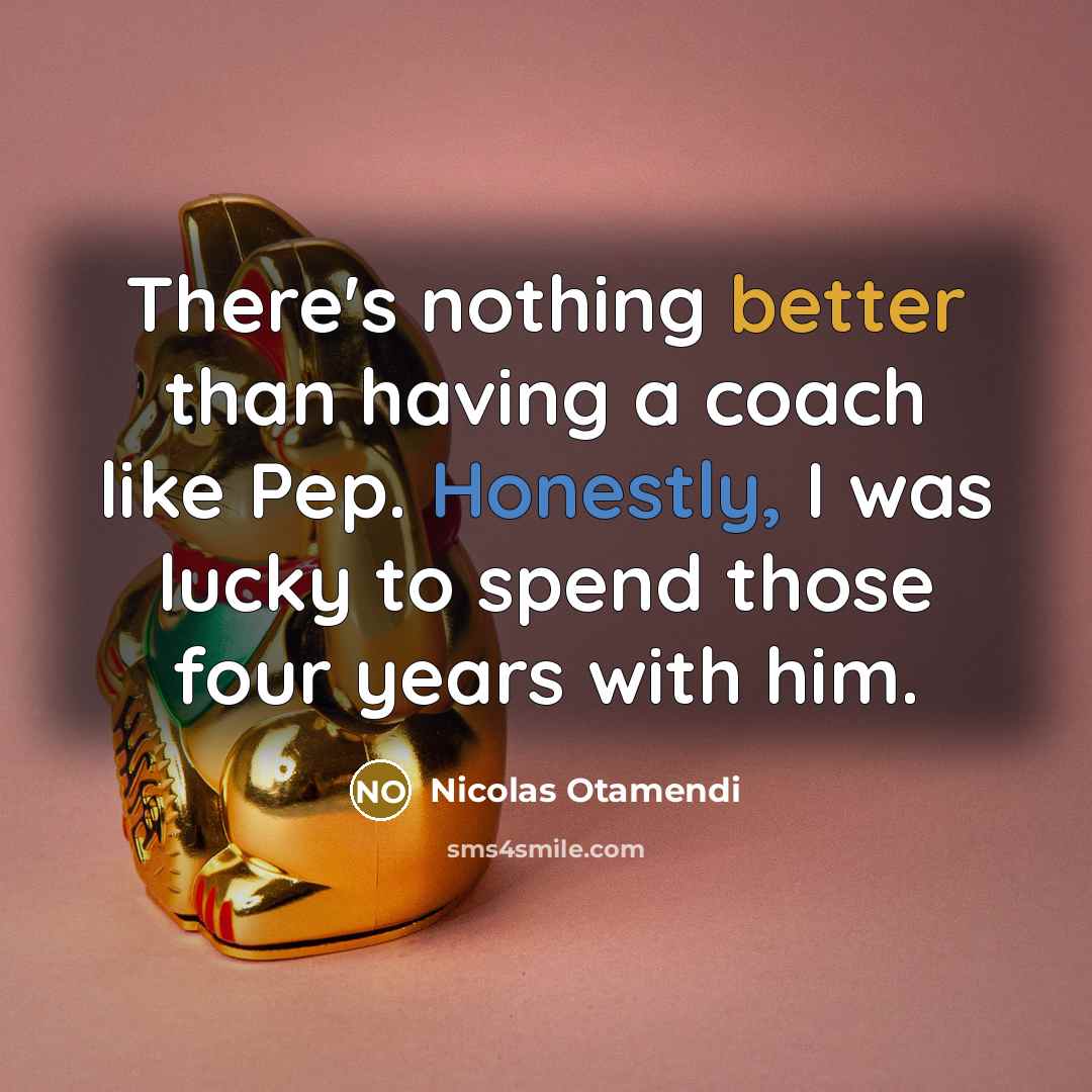 “There's nothing better than having a coach like Pep. Honestly, I was lucky to spend those four years with him.” quote by Nicolas Otamendi