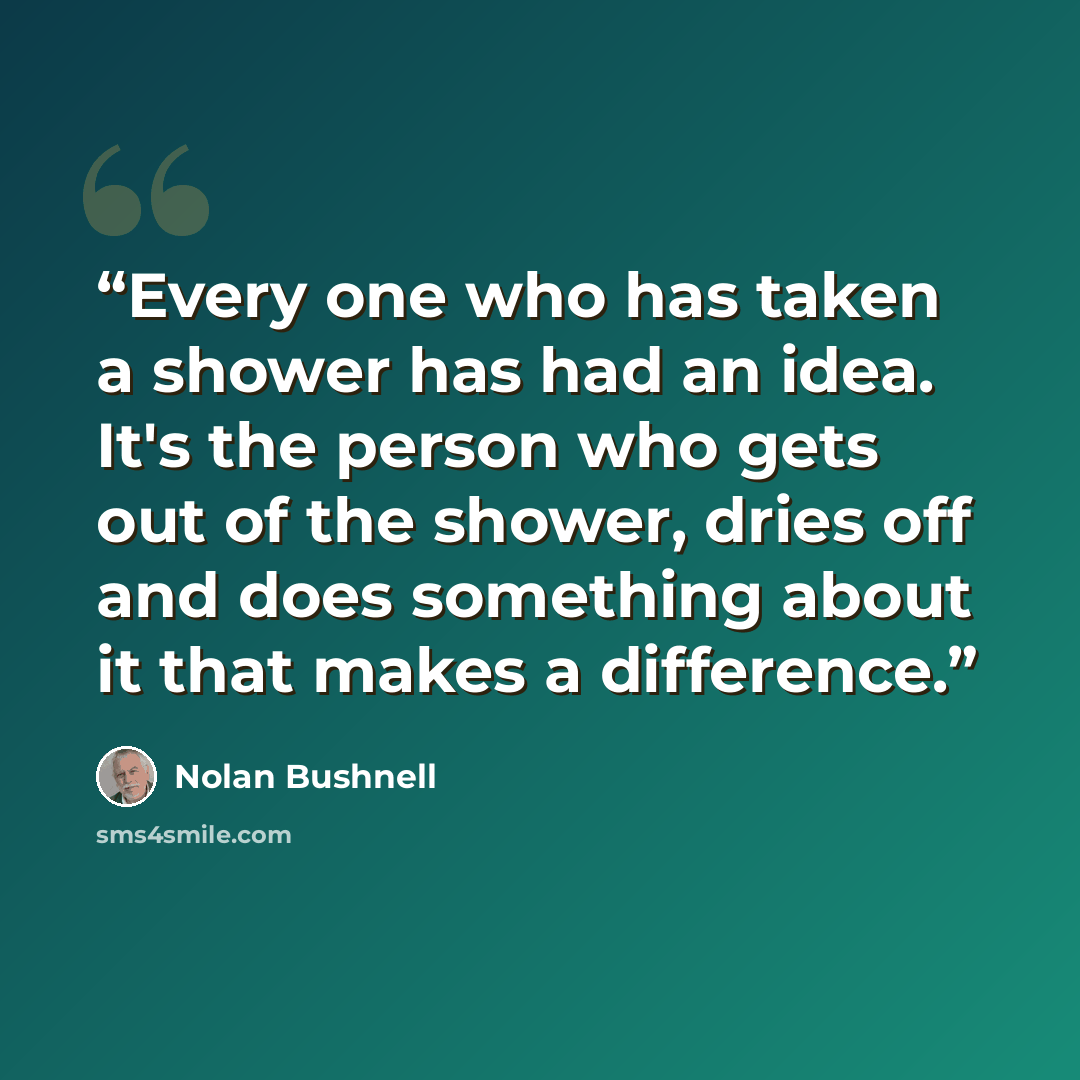 “Every one who has taken a shower has had an idea. It's the person who gets out of the shower, dries off and does something about it that makes a difference.” quote by Nolan Bushnell