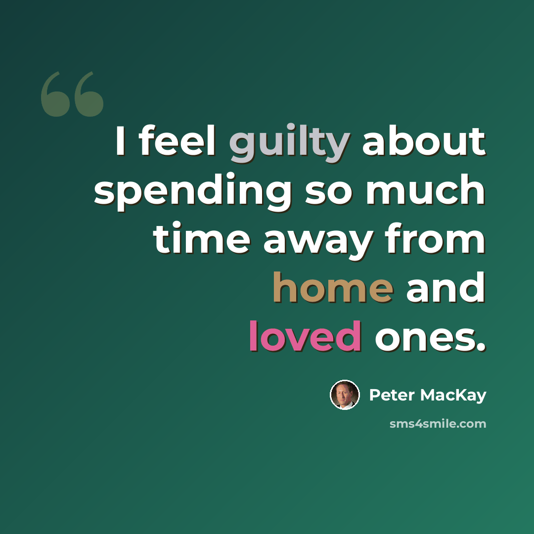 “I feel guilty about spending so much time away from home and loved ones.” quote by Peter MacKay