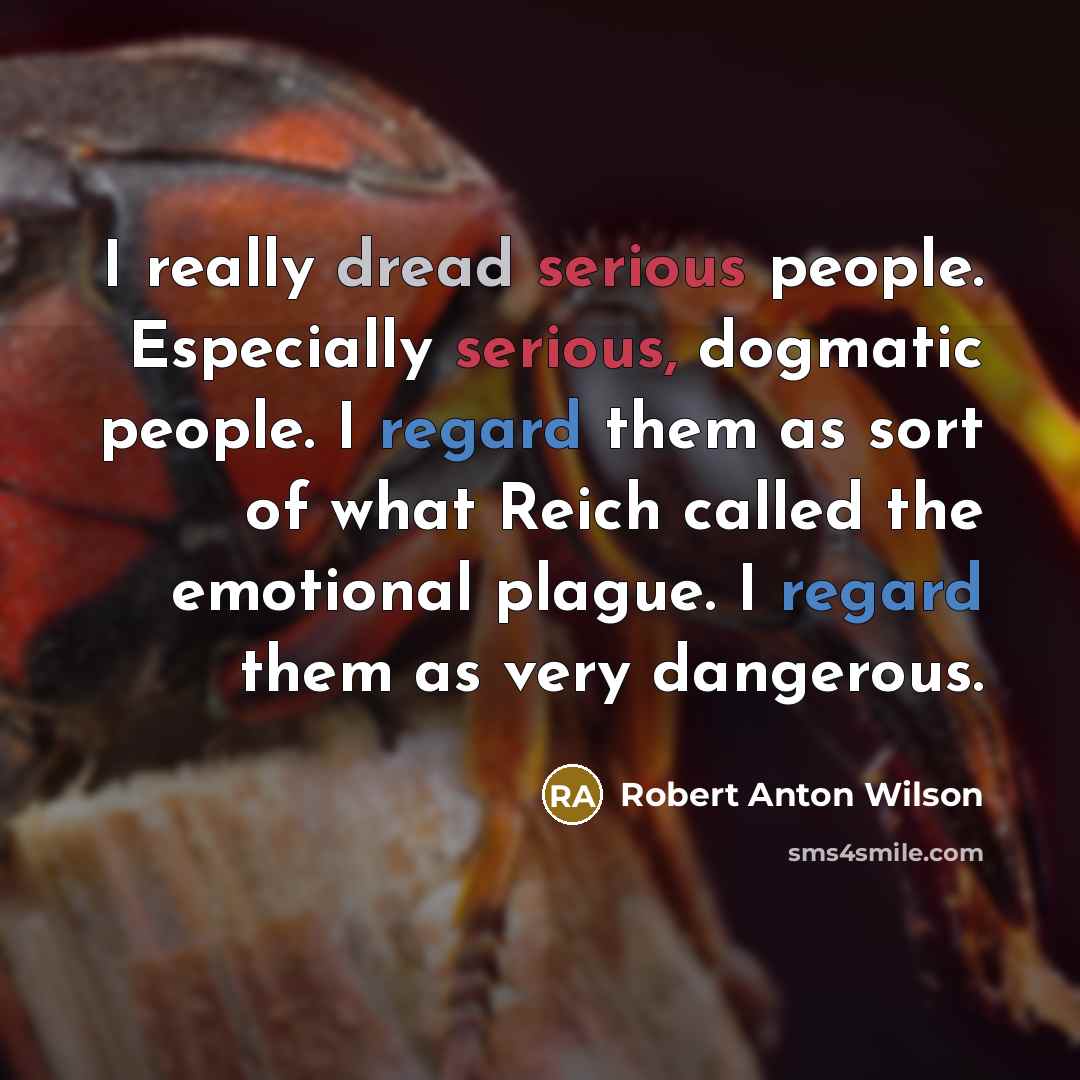 “I really dread serious people. Especially serious, dogmatic people. I regard them as sort of what Reich called the emotional plague. I regard them as very dangerous.” quote by Robert Anton Wilson