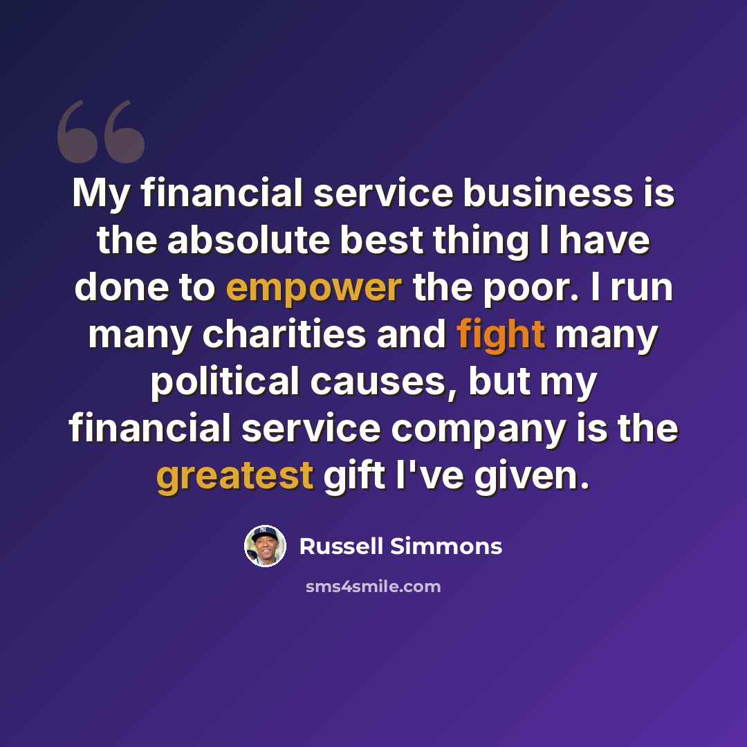 “My financial service business is the absolute best thing I have done to empower the poor. I run many charities and fight many political causes, but my financial service company is the greatest gift I've given.” quote by Russell Simmons
