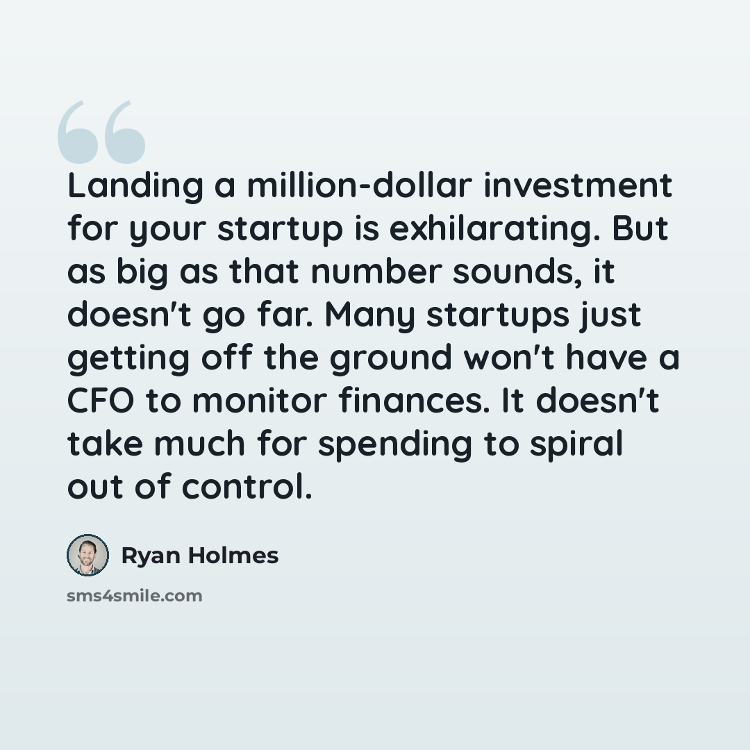 “Landing a million-dollar investment for your startup is exhilarating. But as big as that number sounds, it doesn't go far. Many startups just getting off the ground won't have a CFO to monitor finances. It doesn't take much for spending to spiral out of control.” quote by Ryan Holmes