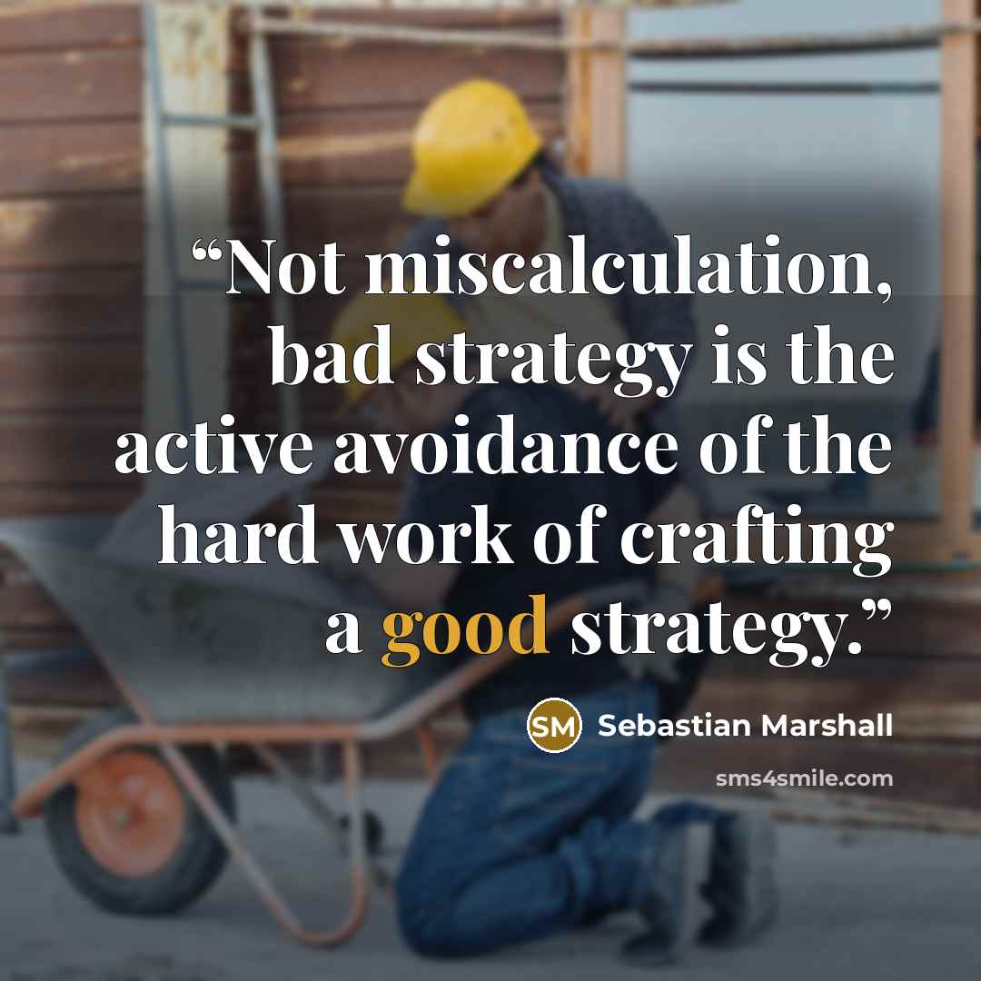 “Not miscalculation, bad strategy is the active avoidance of the hard work of crafting a good strategy.” quote by Sebastian Marshall