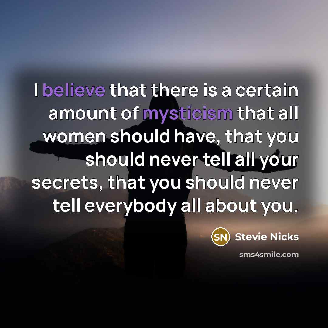 “I believe that there is a certain amount of mysticism that all women should have, that you should never tell all your secrets, that you should never tell everybody all about you.” quote by Stevie Nicks
