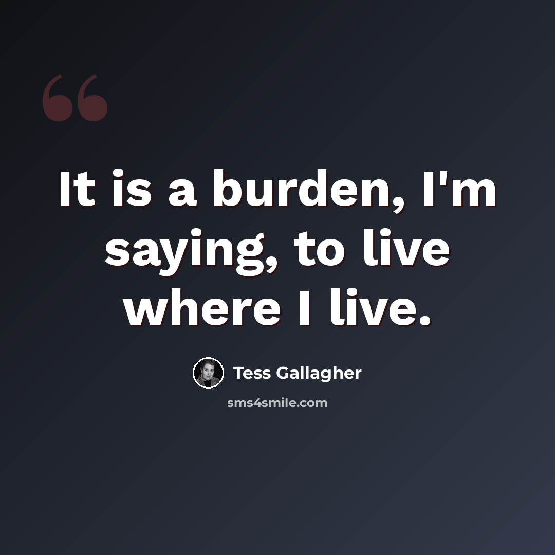“It is a burden, I'm saying, to live where I live.” quote by Tess Gallagher