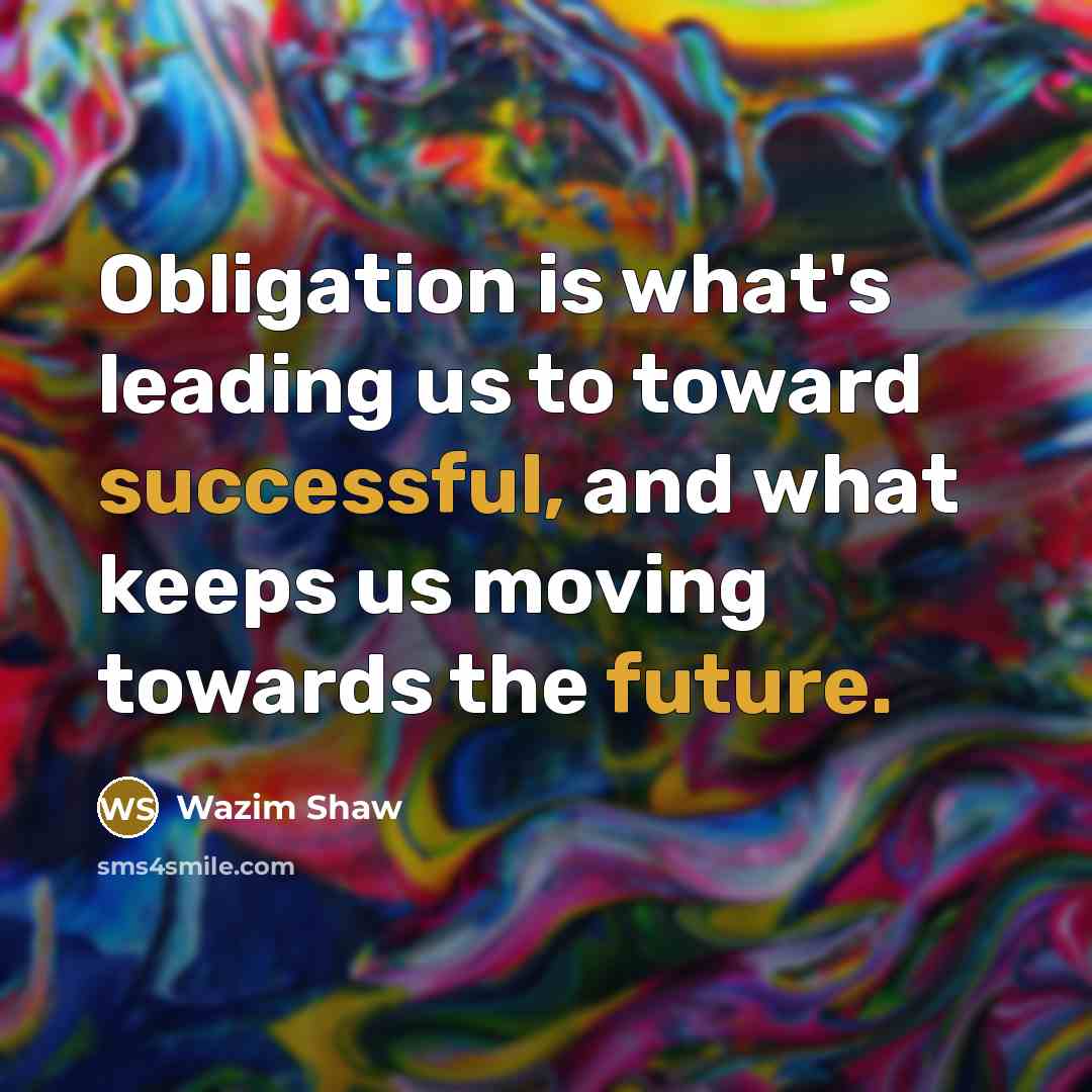 “Obligation is what's leading us to toward successful, and what keeps us moving towards the future.” quote by Wazim Shaw