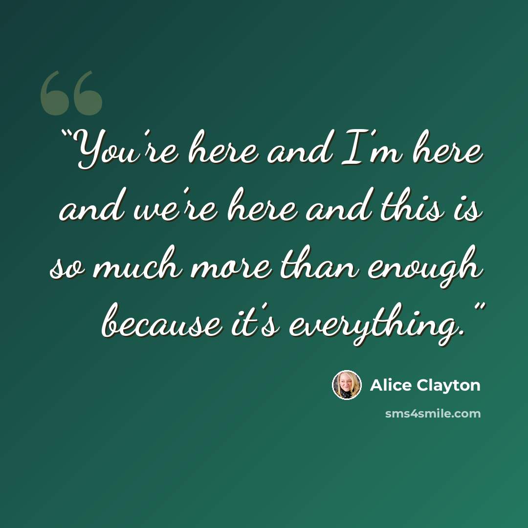 “You’re here and I’m here and we’re here and this is so much more than enough because it’s everything.” quote by Alice Clayton