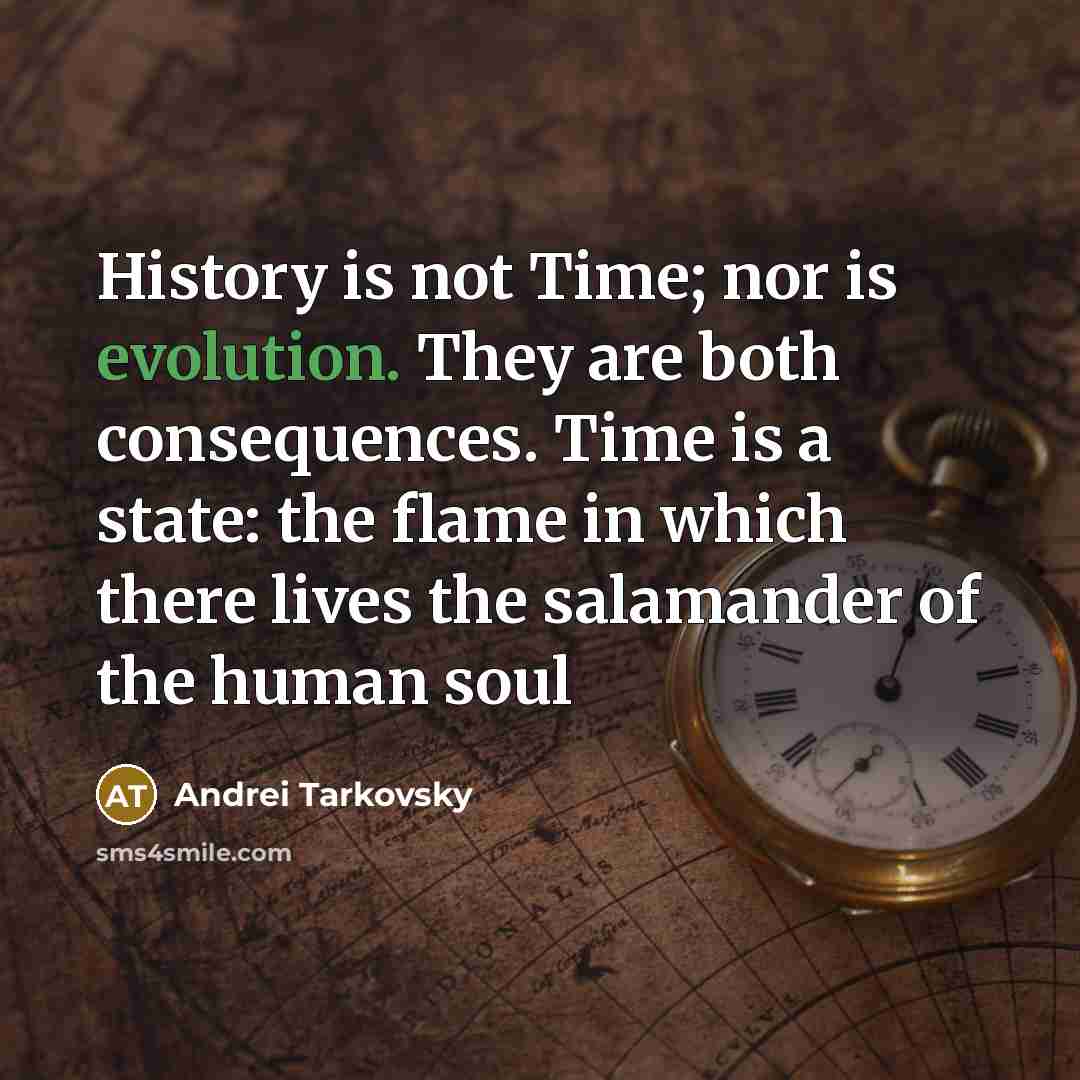 “History is not Time; nor is evolution. They are both consequences. Time is a state: the flame in which there lives the salamander of the human soul” quote by Andrei Tarkovsky