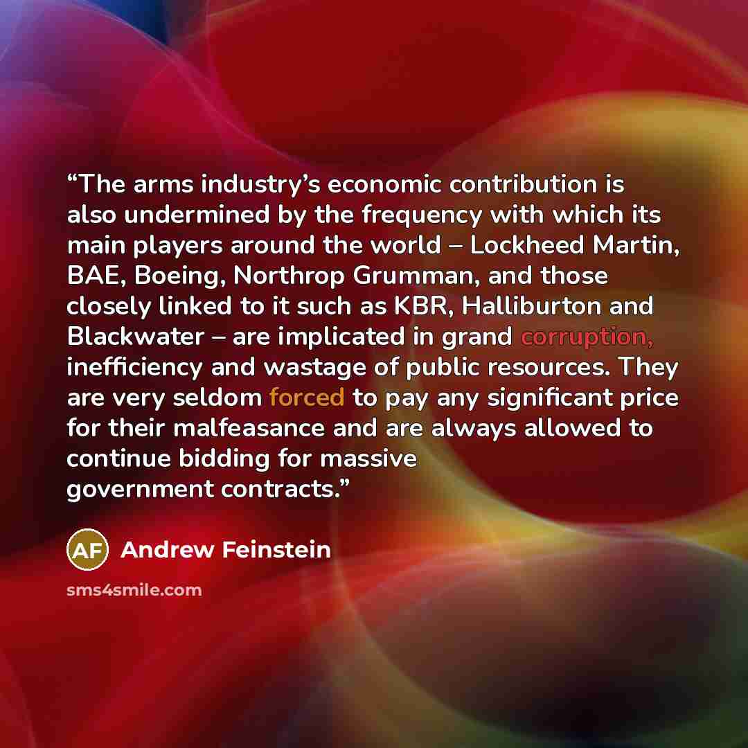 “The arms industry’s economic contribution is also undermined by the frequency with which its main players around the world – Lockheed Martin, BAE, Boeing, Northrop Grumman, and those closely linked to it such as KBR, Halliburton and Blackwater – are implicated in grand corruption, inefficiency and…” quote by Andrew Feinstein