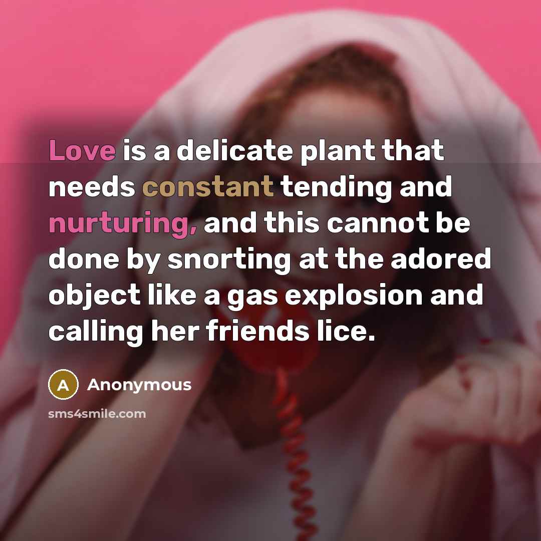 “Love is a delicate plant that needs constant tending and nurturing, and this cannot be done by snorting at the adored object like a gas explosion and calling her friends lice.” quote by Anonymous