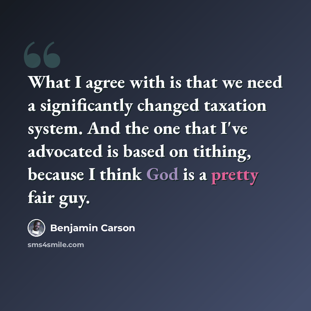 “What I agree with is that we need a significantly changed taxation system. And the one that I've advocated is based on tithing, because I think God is a pretty fair guy.” quote by Benjamin Carson
