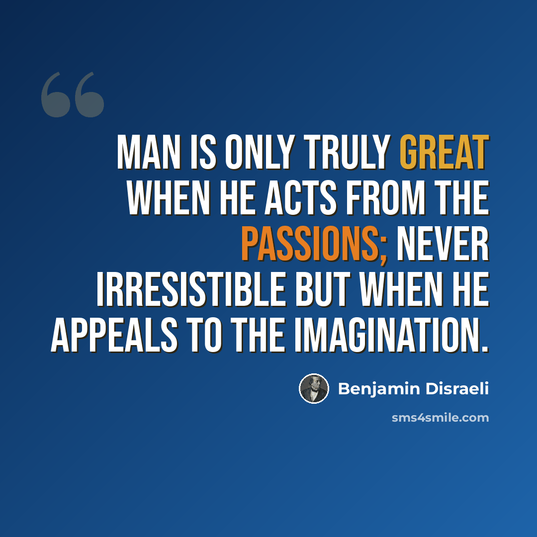 “Man is only truly great when he acts from the passions; never irresistible but when he appeals to the imagination.” quote by Benjamin Disraeli