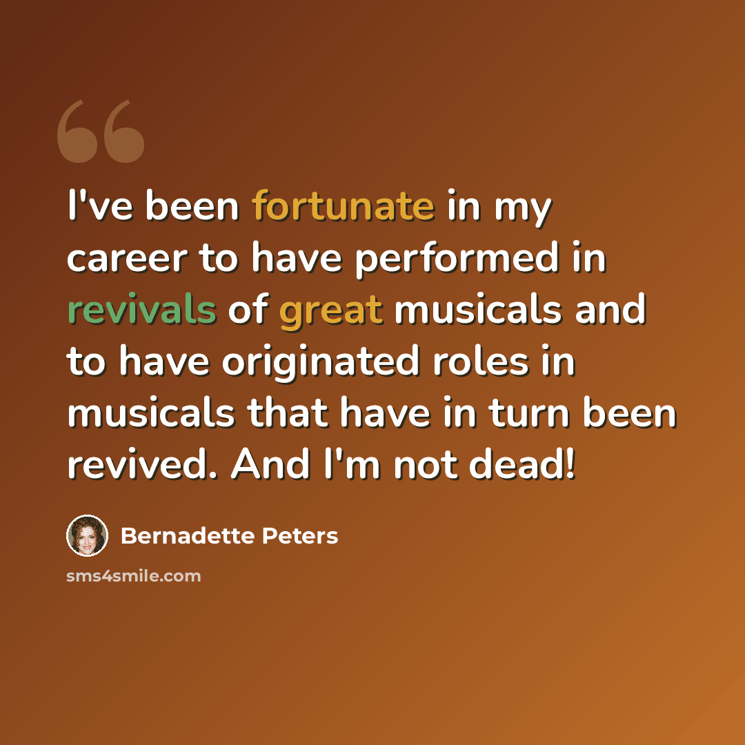 “I've been fortunate in my career to have performed in revivals of great musicals and to have originated roles in musicals that have in turn been revived. And I'm not dead!” quote by Bernadette Peters