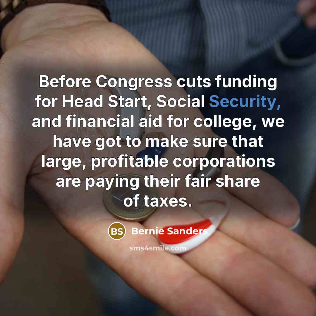 “Before Congress cuts funding for Head Start, Social Security, and financial aid for college, we have got to make sure that large, profitable corporations are paying their fair share of taxes.” quote by Bernie Sanders